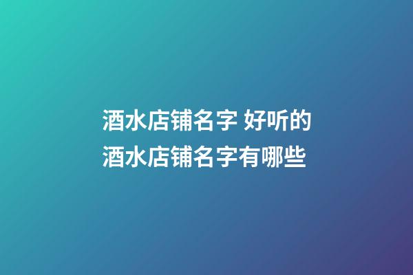 酒水店铺名字 好听的酒水店铺名字有哪些-第1张-店铺起名-玄机派